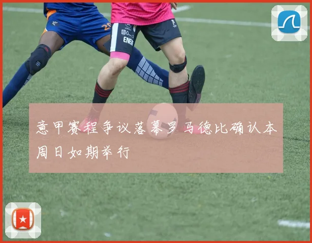 意甲赛程争议落幕罗马德比确认本周日如期举行