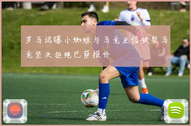 罗马诺曝小蜘蛛与马竞互信破裂马竞坚决拒绝巴萨报价
