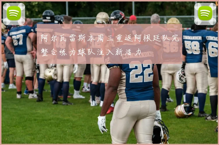 阿尔瓦雷斯本周三重返阿根廷队完整合练为球队注入新活力