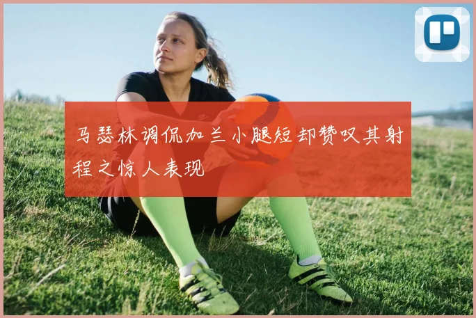 马瑟林调侃加兰小腿短却赞叹其射程之惊人表现