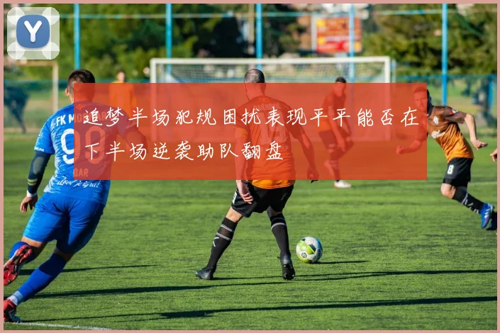 追梦半场犯规困扰表现平平能否在下半场逆袭助队翻盘