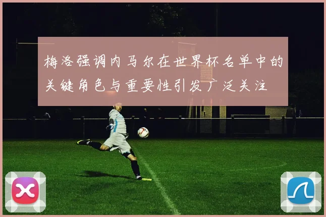 梅洛强调内马尔在世界杯名单中的关键角色与重要性引发广泛关注