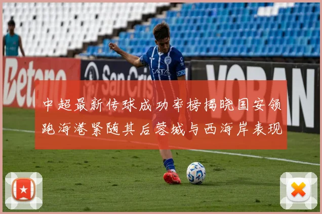 中超最新传球成功率榜揭晓国安领跑海港紧随其后蓉城与西海岸表现不俗