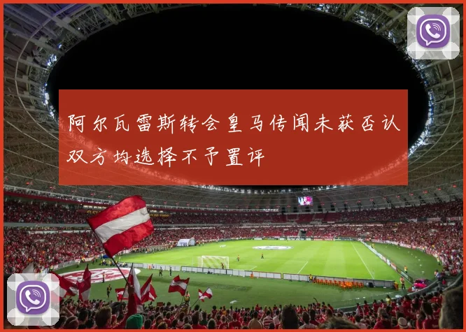 阿尔瓦雷斯转会皇马传闻未获否认双方均选择不予置评