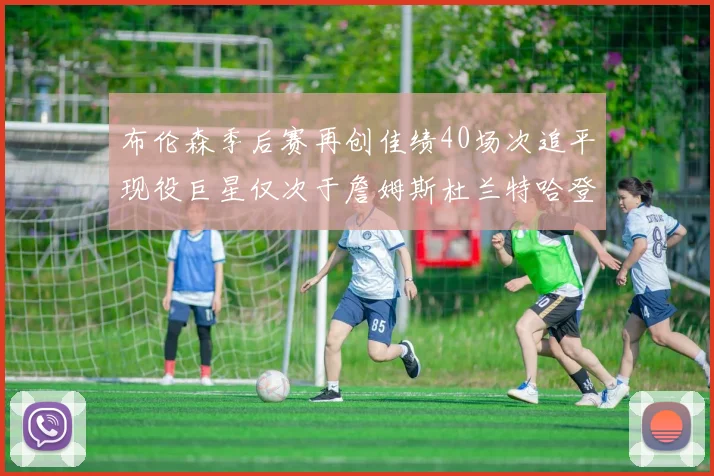 布伦森季后赛再创佳绩40场次追平现役巨星仅次于詹姆斯杜兰特哈登