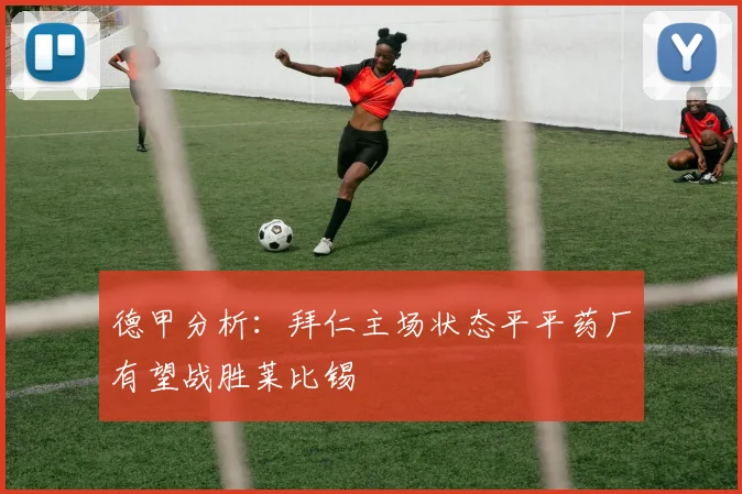 德甲分析：拜仁主场状态平平药厂有望战胜莱比锡