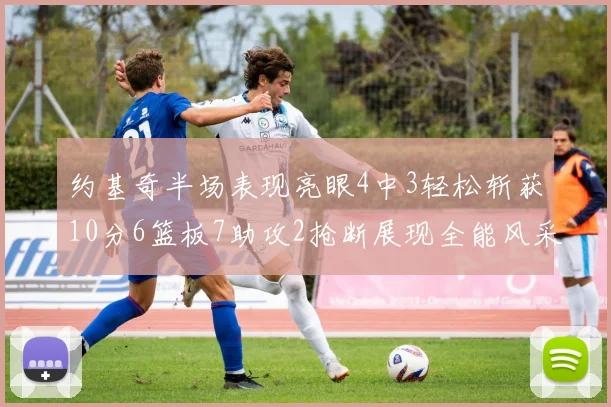 约基奇半场表现亮眼4中3轻松斩获10分6篮板7助攻2抢断展现全能风采
