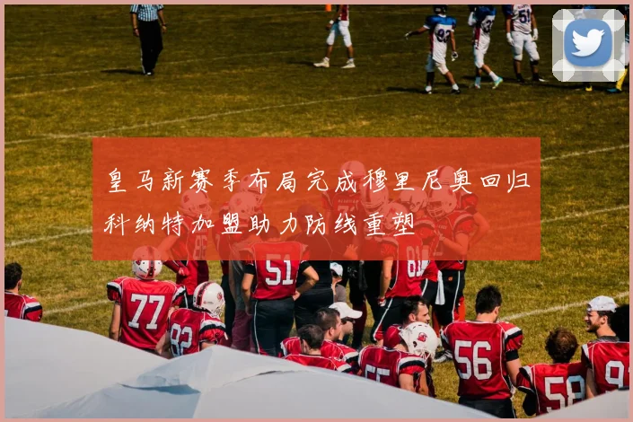 皇马新赛季布局完成穆里尼奥回归科纳特加盟助力防线重塑
