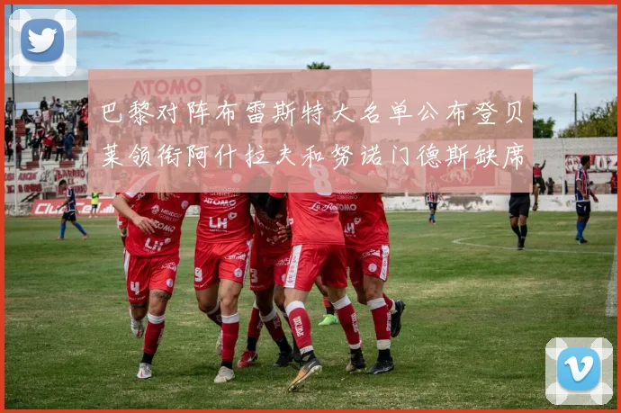 巴黎对阵布雷斯特大名单公布登贝莱领衔阿什拉夫和努诺门德斯缺席