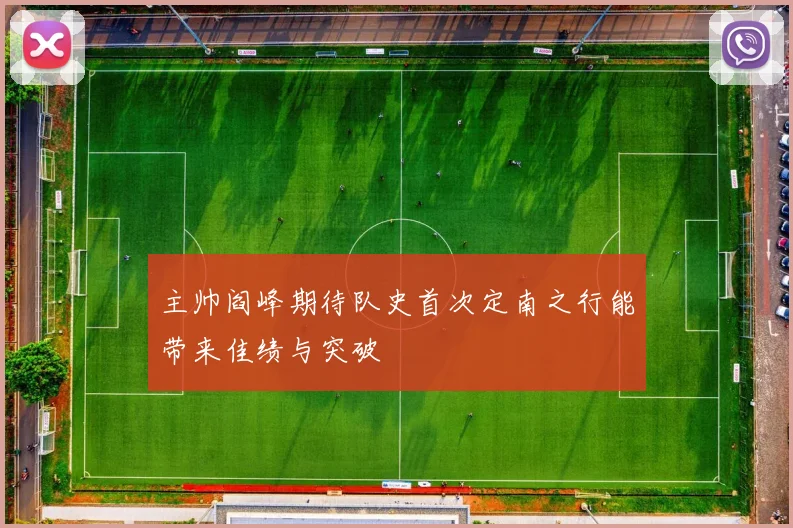 主帅阎峰期待队史首次定南之行能带来佳绩与突破