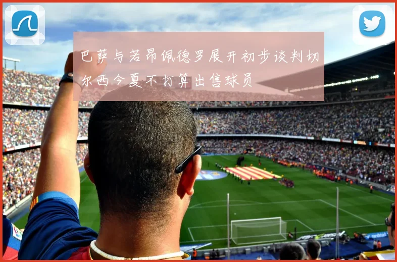 巴萨与若昂佩德罗展开初步谈判切尔西今夏不打算出售球员