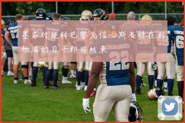 墨菲对逆转巴黎无信心斯洛特在利物浦的日子即将结束