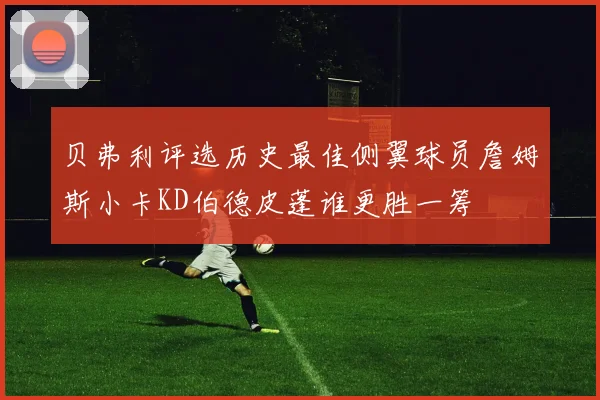 贝弗利评选历史最佳侧翼球员詹姆斯小卡KD伯德皮蓬谁更胜一筹