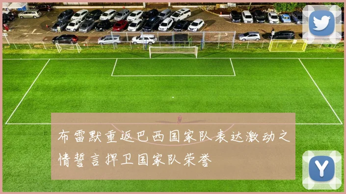 布雷默重返巴西国家队表达激动之情誓言捍卫国家队荣誉