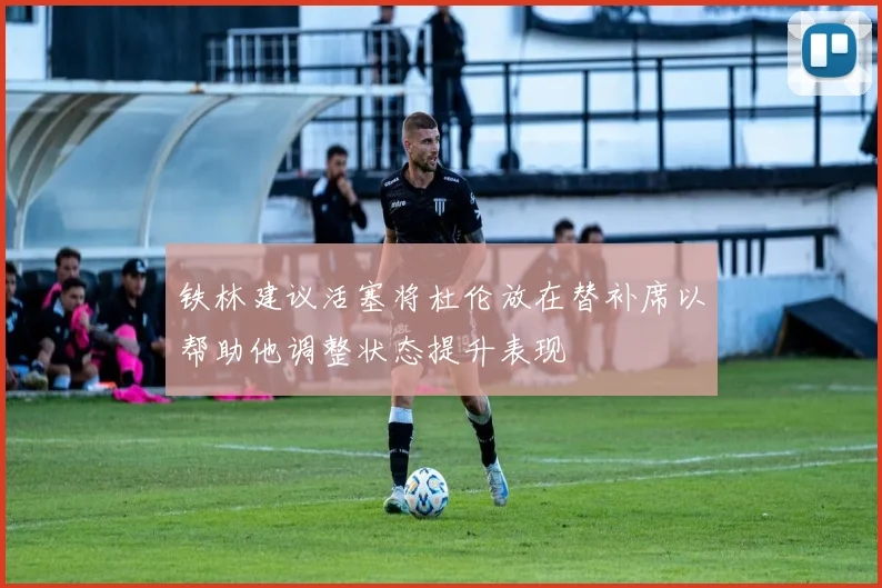 铁林建议活塞将杜伦放在替补席以帮助他调整状态提升表现