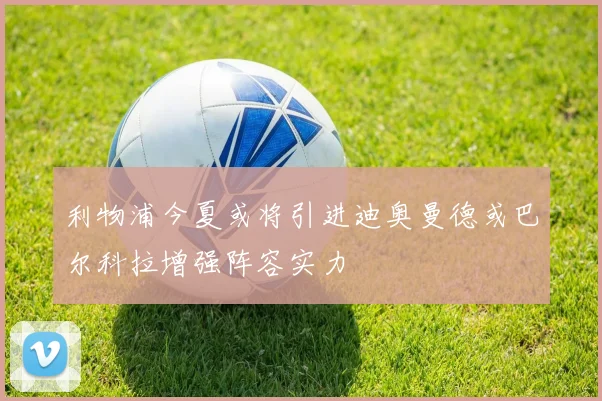 利物浦今夏或将引进迪奥曼德或巴尔科拉增强阵容实力