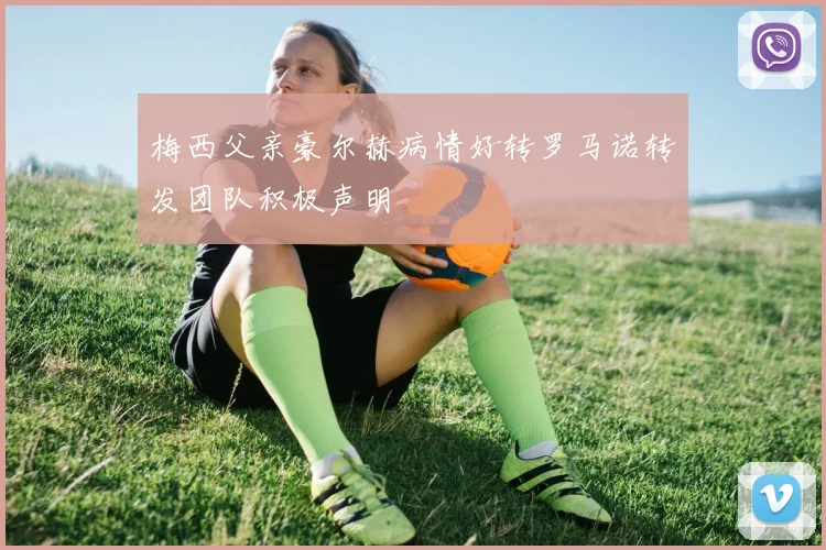 梅西父亲豪尔赫病情好转罗马诺转发团队积极声明