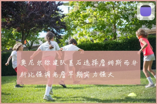奥尼尔称建队基石选择詹姆斯而非科比强调老詹早期实力强大